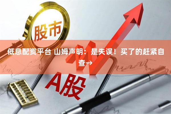 低息配资平台 山姆声明：是失误！买了的赶紧自查→