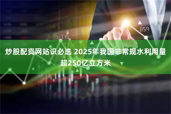 炒股配资网站识必选 2025年我国非常规水利用量超250亿立方米