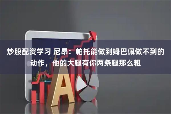 炒股配资学习 尼昂：帕托能做到姆巴佩做不到的动作，他的大腿有你两条腿那么粗