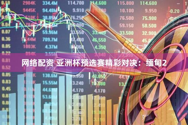 网络配资 亚洲杯预选赛精彩对决：缅甸2