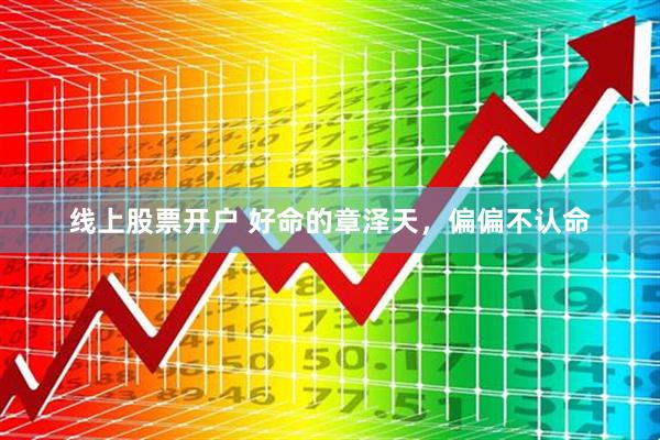 线上股票开户 好命的章泽天，偏偏不认命