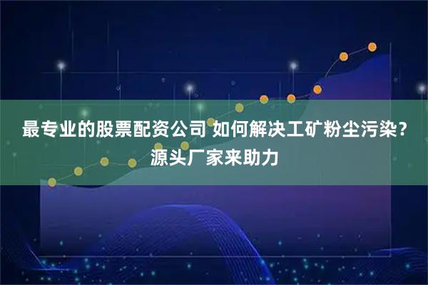 最专业的股票配资公司 如何解决工矿粉尘污染？源头厂家来助力