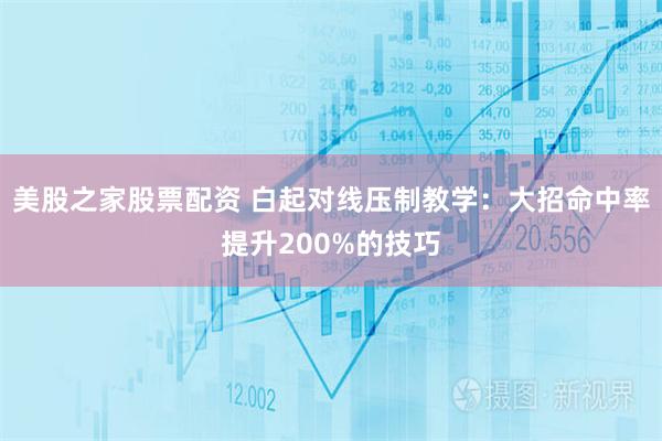 美股之家股票配资 白起对线压制教学：大招命中率提升200%的技巧