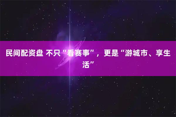 民间配资盘 不只“看赛事”，更是“游城市、享生活”