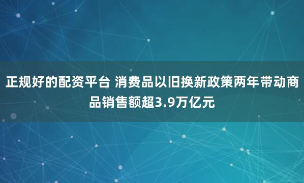 正规好的配资平台 消费品以旧换新政策两年带动商品销售额超3.9万亿元